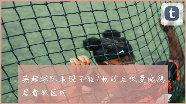 英超球队表现不佳7轮过后仅曼城稳居晋级区内