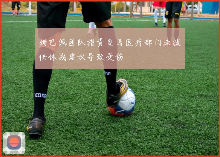 姆巴佩团队指责皇马医疗部门未提供休战建议导致受伤