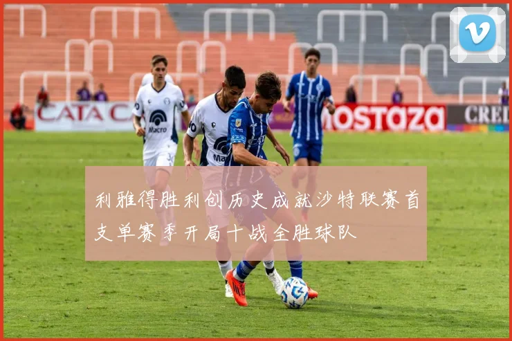 利雅得胜利创历史成就沙特联赛首支单赛季开局十战全胜球队
