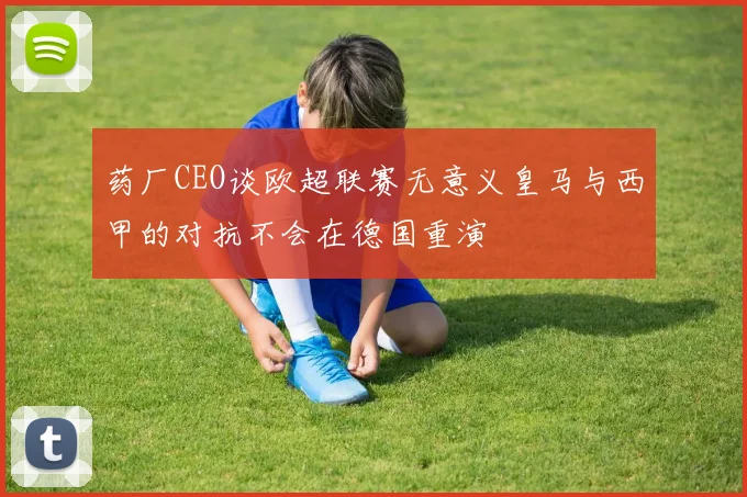药厂CEO谈欧超联赛无意义皇马与西甲的对抗不会在德国重演