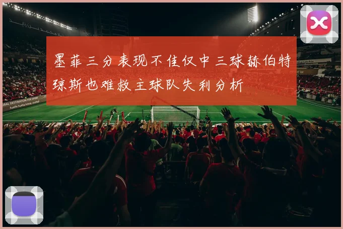 墨菲三分表现不佳仅中三球赫伯特琼斯也难救主球队失利分析
