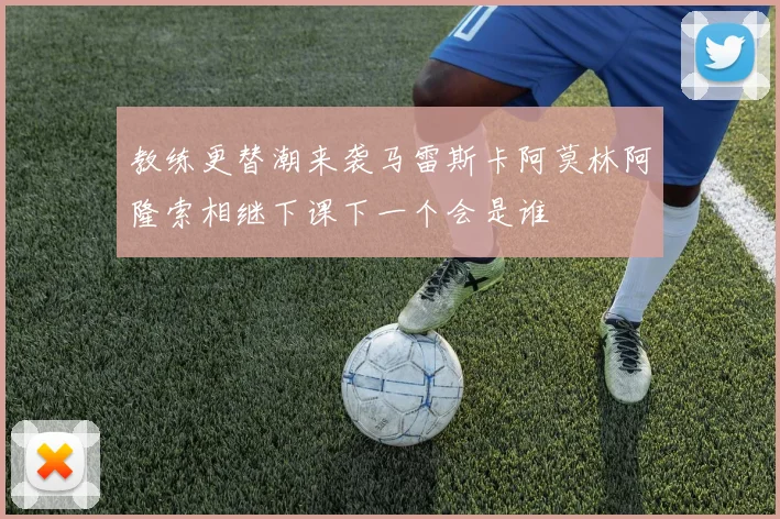 教练更替潮来袭马雷斯卡阿莫林阿隆索相继下课下一个会是谁