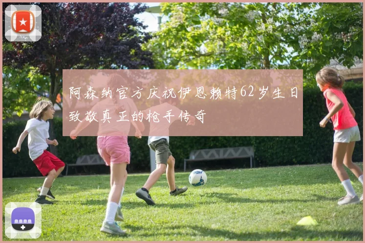 阿森纳官方庆祝伊恩赖特62岁生日致敬真正的枪手传奇