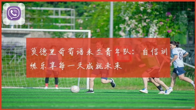 莫德里奇寄语米兰青年队：自信训练乐享每一天成就未来