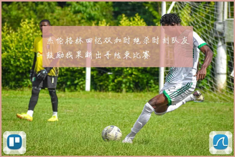 杰伦格林回忆双加时绝杀时刻队友鼓励我果断出手结束比赛