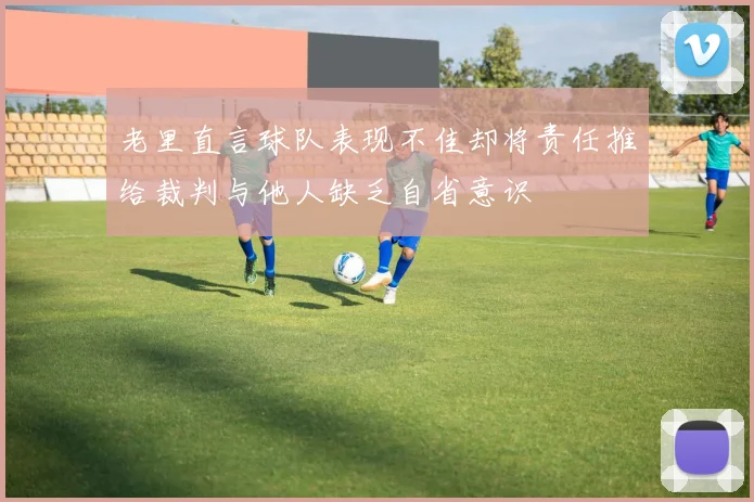 老里直言球队表现不佳却将责任推给裁判与他人缺乏自省意识