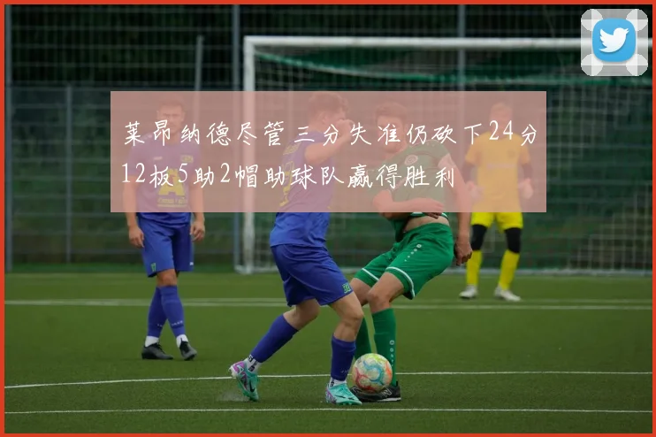 莱昂纳德尽管三分失准仍砍下24分12板5助2帽助球队赢得胜利