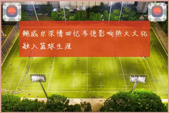 鲍威尔深情回忆韦德影响热火文化融入篮球生涯