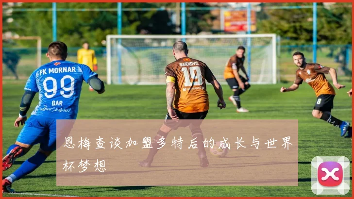 恩梅查谈加盟多特后的成长与世界杯梦想