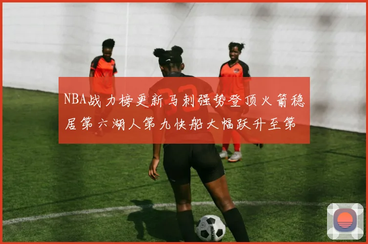 NBA战力榜更新马刺强势登顶火箭稳居第六湖人第九快船大幅跃升至第22位