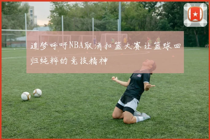 追梦呼吁NBA取消扣篮大赛让篮球回归纯粹的竞技精神