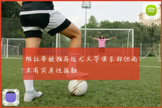 维拉蒂被推荐给尤文等俱乐部但尚未有实质性接触