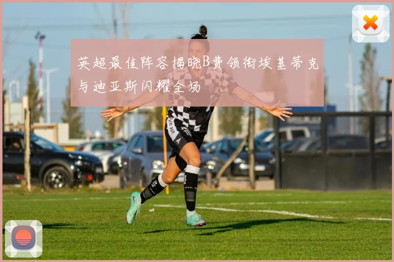 英超最佳阵容揭晓B费领衔埃基蒂克与迪亚斯闪耀全场