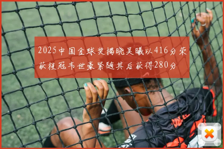 2025中国金球奖揭晓吴曦以416分荣获桂冠韦世豪紧随其后获得280分