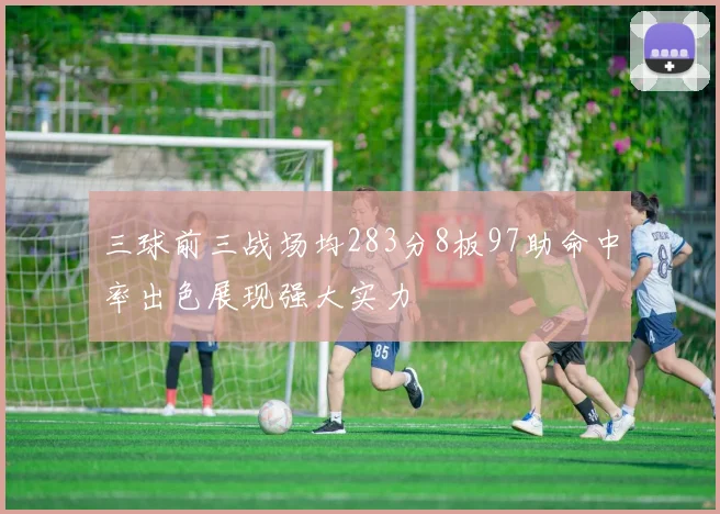 三球前三战场均283分8板97助命中率出色展现强大实力