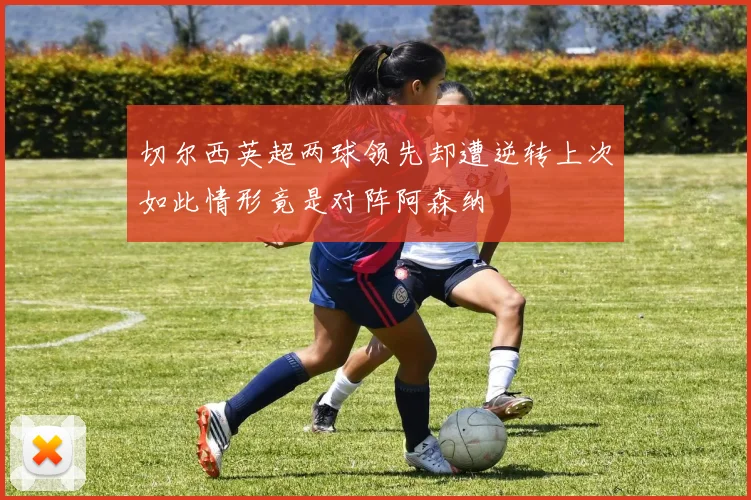 切尔西英超两球领先却遭逆转上次如此情形竟是对阵阿森纳