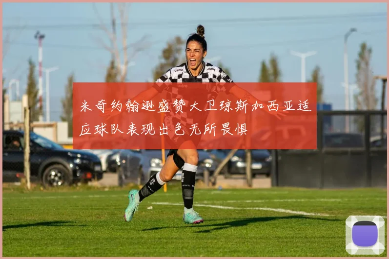 米奇约翰逊盛赞大卫琼斯加西亚适应球队表现出色无所畏惧