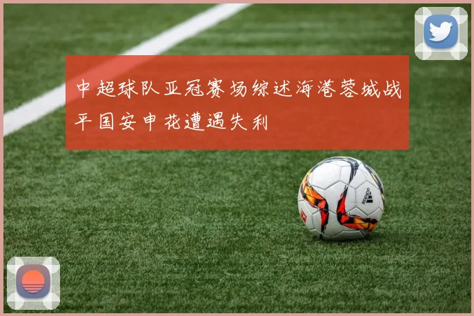 中超球队亚冠赛场综述海港蓉城战平国安申花遭遇失利