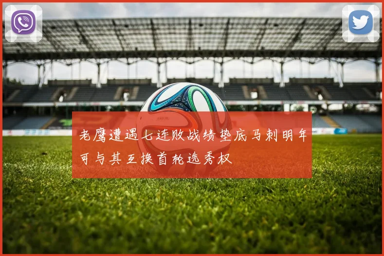 老鹰遭遇七连败战绩垫底马刺明年可与其互换首轮选秀权