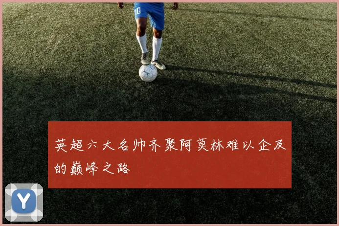 英超六大名帅齐聚阿莫林难以企及的巅峰之路