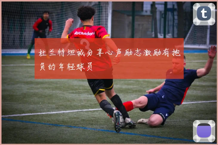杜兰特坦诚分享心声励志激励有抱负的年轻球员
