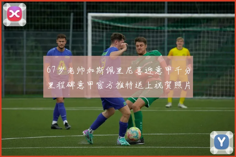 67岁老帅加斯佩里尼喜迎意甲千分里程碑意甲官方推特送上祝贺照片