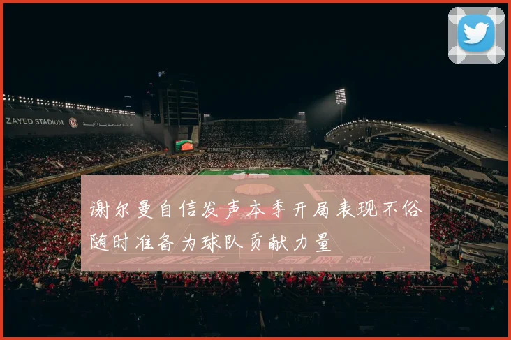 谢尔曼自信发声本季开局表现不俗随时准备为球队贡献力量