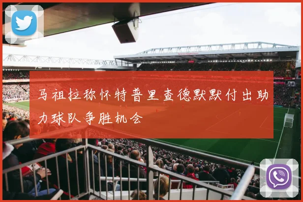 马祖拉称怀特普里查德默默付出助力球队争胜机会