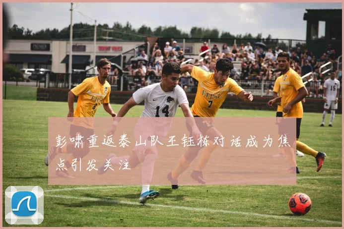 彭啸重返泰山队王钰栋对话成为焦点引发关注
