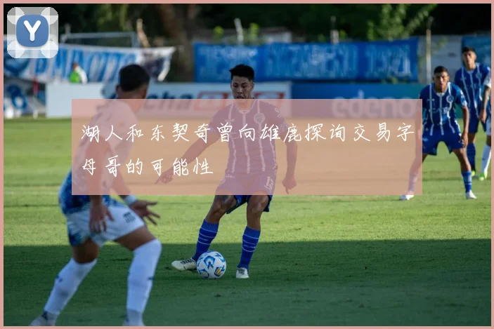 湖人和东契奇曾向雄鹿探询交易字母哥的可能性