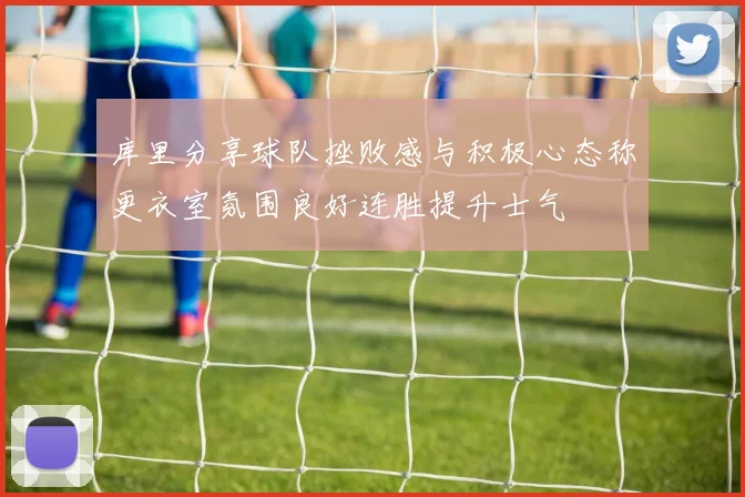 库里分享球队挫败感与积极心态称更衣室氛围良好连胜提升士气