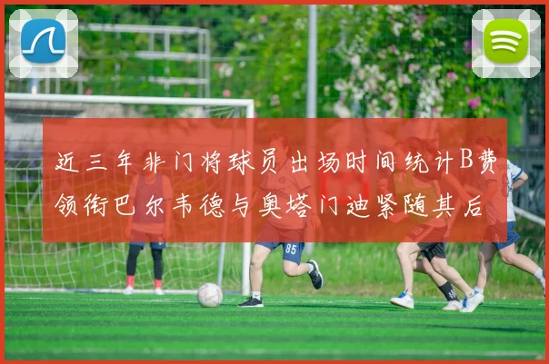 近三年非门将球员出场时间统计B费领衔巴尔韦德与奥塔门迪紧随其后