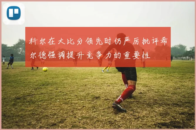 科尔在大比分领先时仍严厉批评希尔德强调提升竞争力的重要性