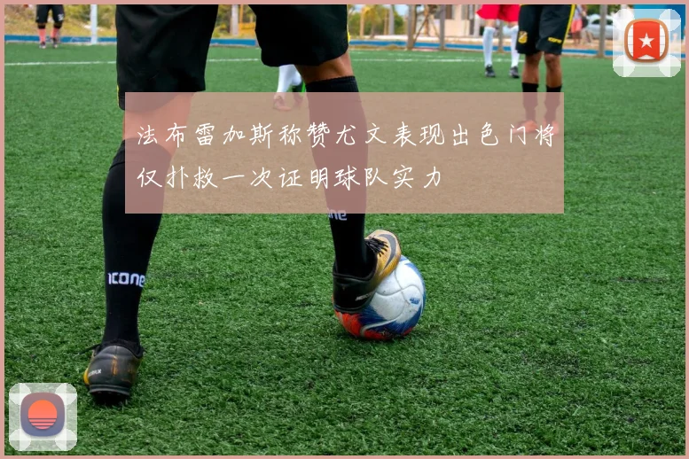 法布雷加斯称赞尤文表现出色门将仅扑救一次证明球队实力