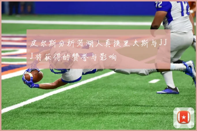 皮尔斯分析若湖人真换里夫斯与JJJ将获得的赞誉与影响