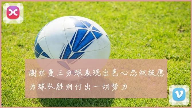 谢尔曼三分球表现出色心态积极愿为球队胜利付出一切努力