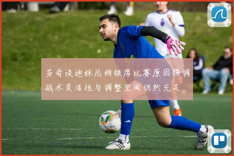 芬奇谈迪林厄姆缺席比赛原因强调战术灵活性与调整空间仍然充足