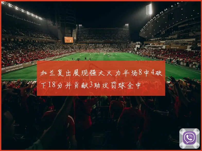 加兰复出展现强大火力半场8中4砍下18分并贡献3助攻罚球全中