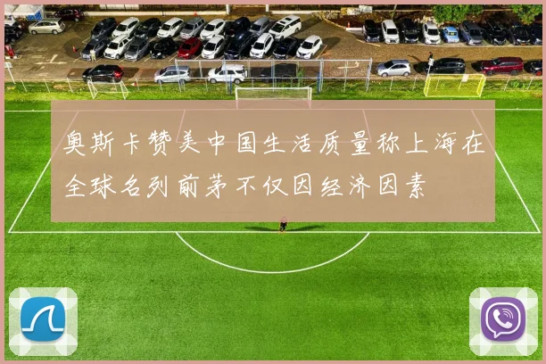 奥斯卡赞美中国生活质量称上海在全球名列前茅不仅因经济因素