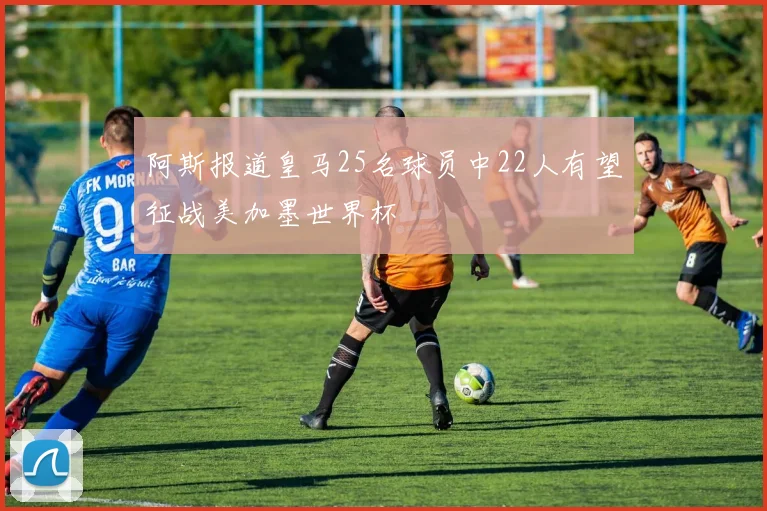 阿斯报道皇马25名球员中22人有望征战美加墨世界杯