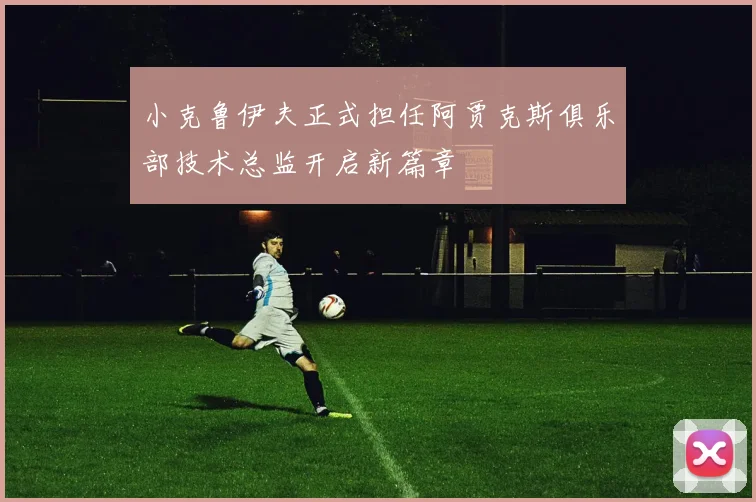 小克鲁伊夫正式担任阿贾克斯俱乐部技术总监开启新篇章