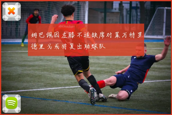 姆巴佩因左膝不适缺席对莱万特罗德里戈或将复出助球队